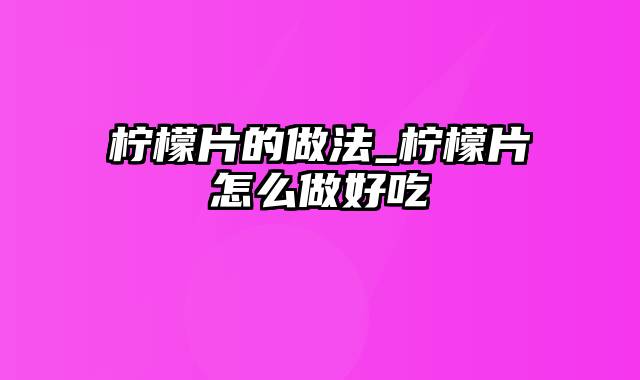 柠檬片的做法_柠檬片怎么做好吃