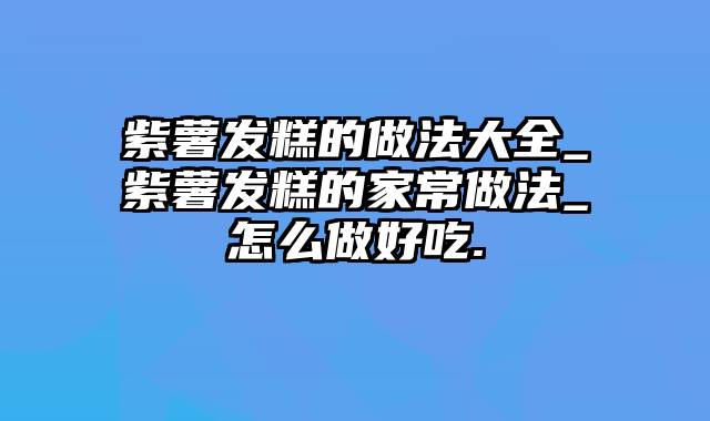 紫薯发糕的做法大全_紫薯发糕的家常做法_怎么做好吃.