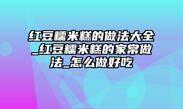 红豆糯米糕的做法大全_红豆糯米糕的家常做法_怎么做好吃