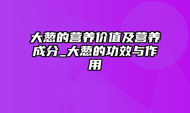 大葱的营养价值及营养成分_大葱的功效与作用