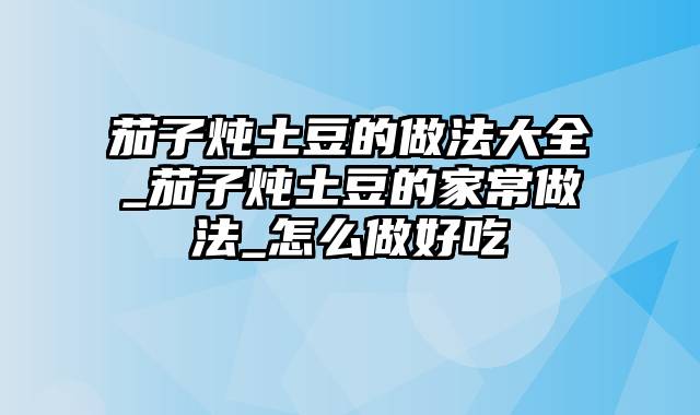 茄子炖土豆的做法大全_茄子炖土豆的家常做法_怎么做好吃