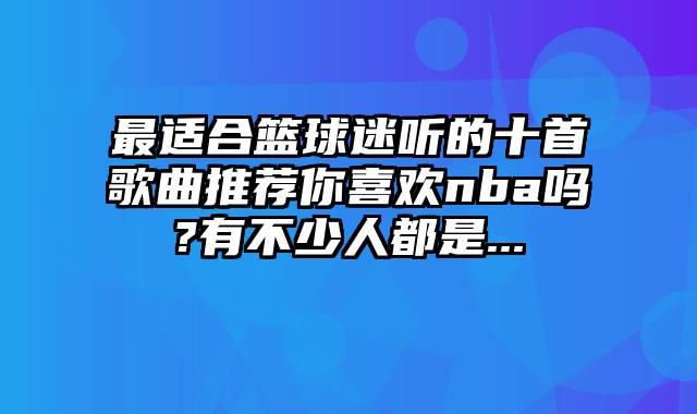 最适合篮球迷听的十首歌曲推荐你喜欢nba吗?有不少人都是...