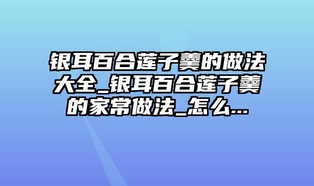 银耳百合莲子羹的做法大全_银耳百合莲子羹的家常做法_怎么...