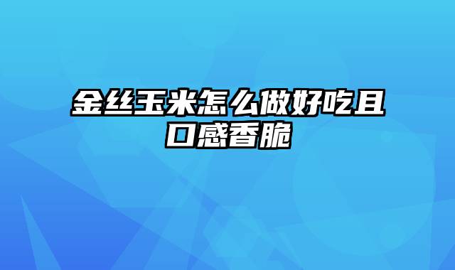 金丝玉米怎么做好吃且口感香脆