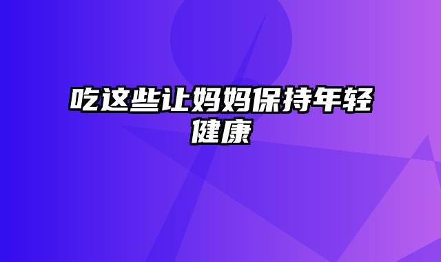 吃这些让妈妈保持年轻健康