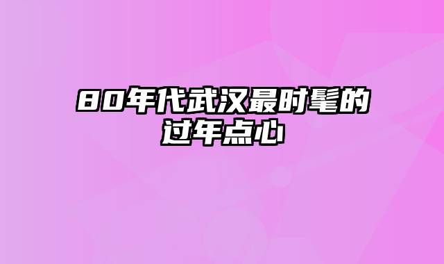 80年代武汉最时髦的过年点心