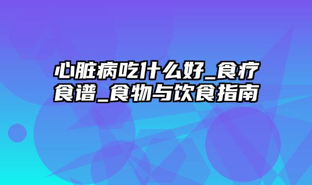 心脏病吃什么好_食疗食谱_食物与饮食指南