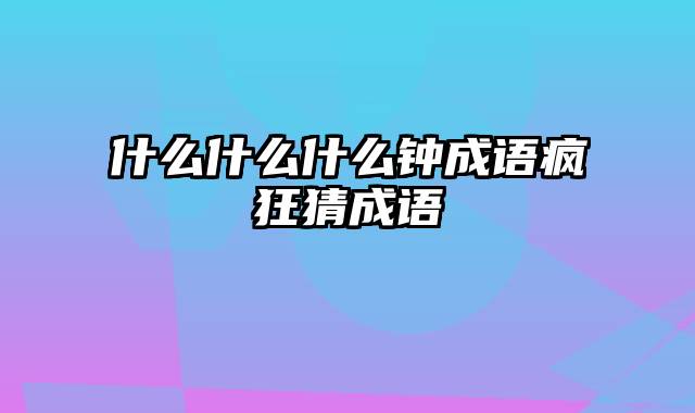 什么什么什么钟成语疯狂猜成语