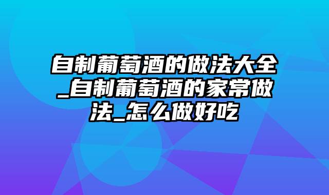 自制葡萄酒的做法大全_自制葡萄酒的家常做法_怎么做好吃