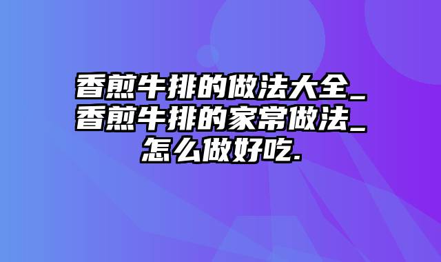 香煎牛排的做法大全_香煎牛排的家常做法_怎么做好吃.