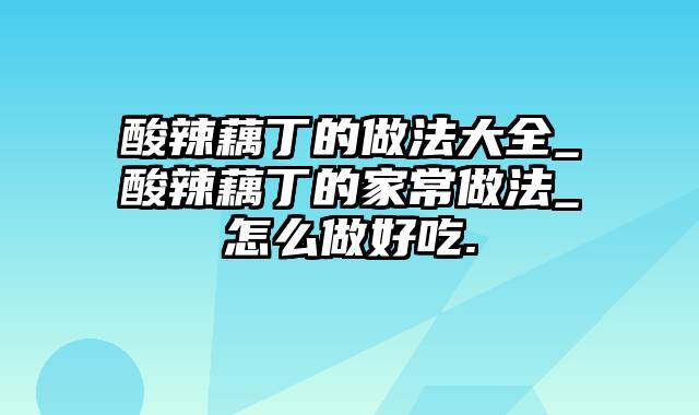 酸辣藕丁的做法大全_酸辣藕丁的家常做法_怎么做好吃.