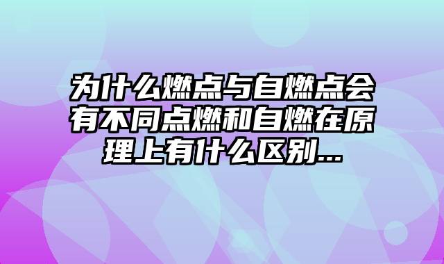 为什么燃点与自燃点会有不同点燃和自燃在原理上有什么区别...