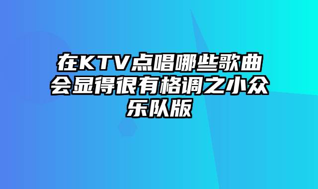 在KTV点唱哪些歌曲会显得很有格调之小众乐队版