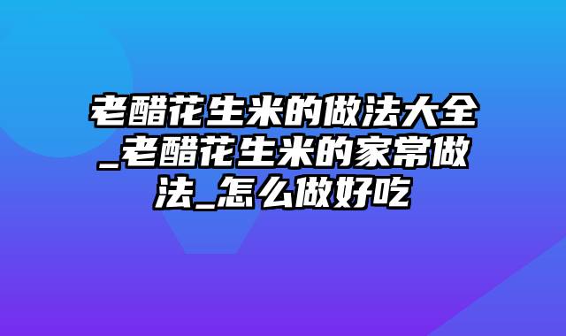 老醋花生米的做法大全_老醋花生米的家常做法_怎么做好吃