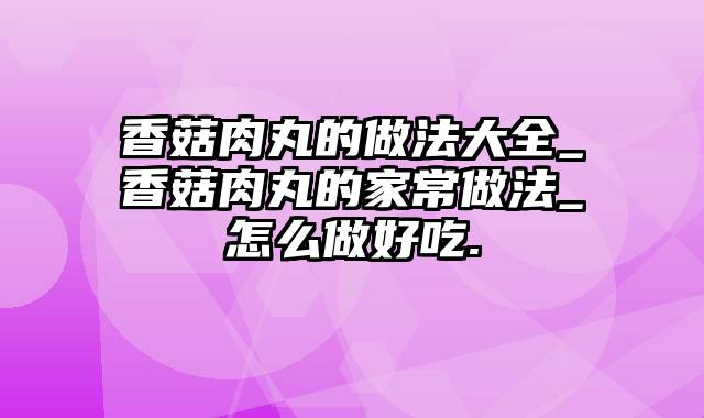 香菇肉丸的做法大全_香菇肉丸的家常做法_怎么做好吃.