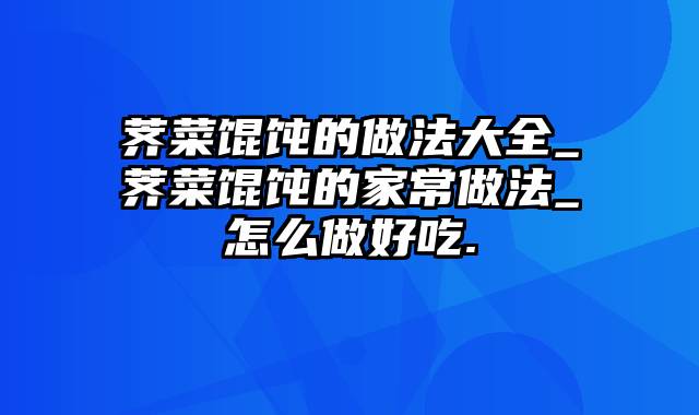 荠菜馄饨的做法大全_荠菜馄饨的家常做法_怎么做好吃.