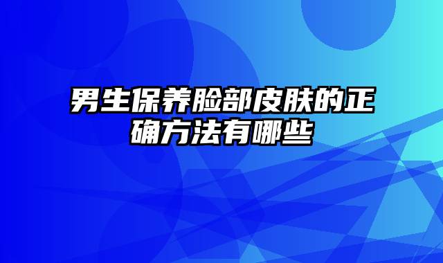 男生保养脸部皮肤的正确方法有哪些