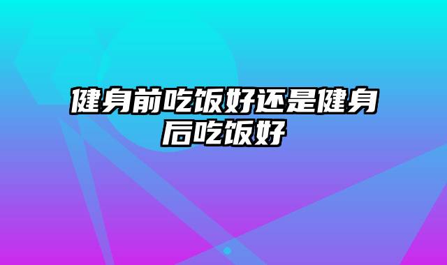 健身前吃饭好还是健身后吃饭好