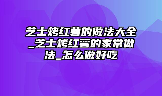 芝士烤红薯的做法大全_芝士烤红薯的家常做法_怎么做好吃