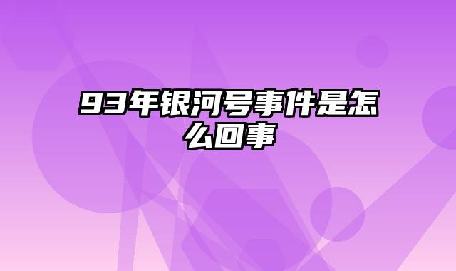 93年银河号事件是怎么回事