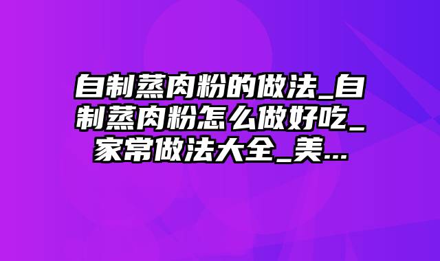 自制蒸肉粉的做法_自制蒸肉粉怎么做好吃_家常做法大全_美...