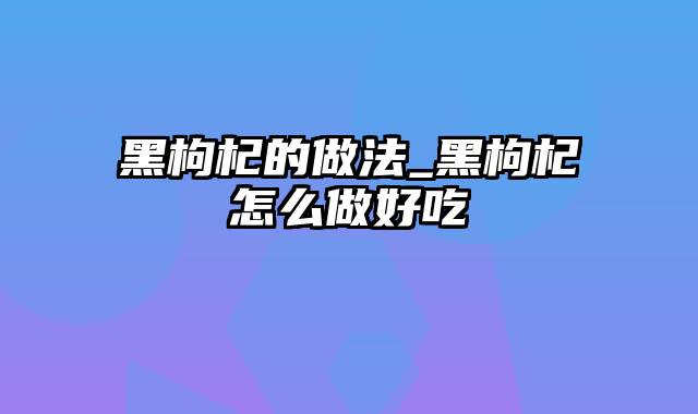 黑枸杞的做法_黑枸杞怎么做好吃