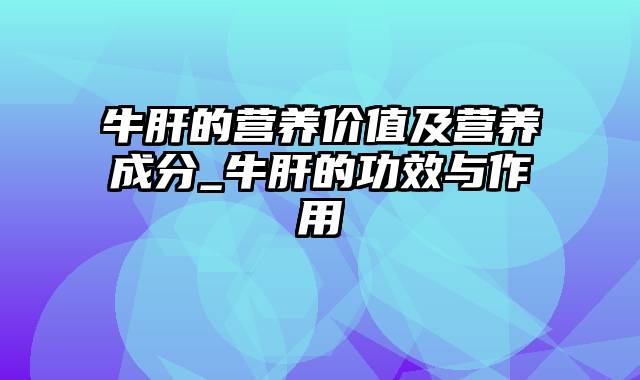 牛肝的营养价值及营养成分_牛肝的功效与作用