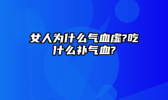 女人为什么气血虚?吃什么补气血?