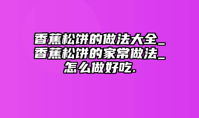 香蕉松饼的做法大全_香蕉松饼的家常做法_怎么做好吃.