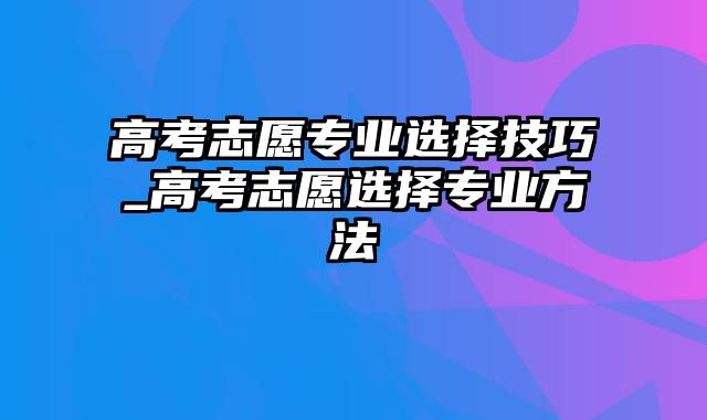 高考志愿专业选择技巧_高考志愿选择专业方法