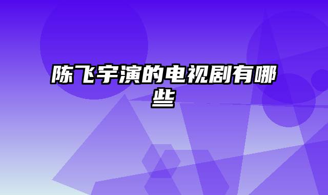 陈飞宇演的电视剧有哪些