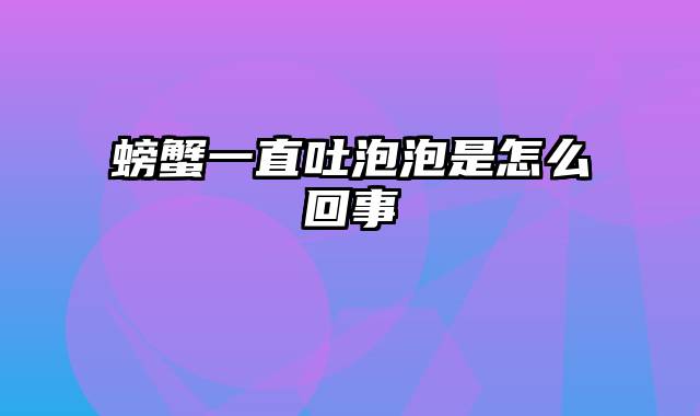 螃蟹一直吐泡泡是怎么回事