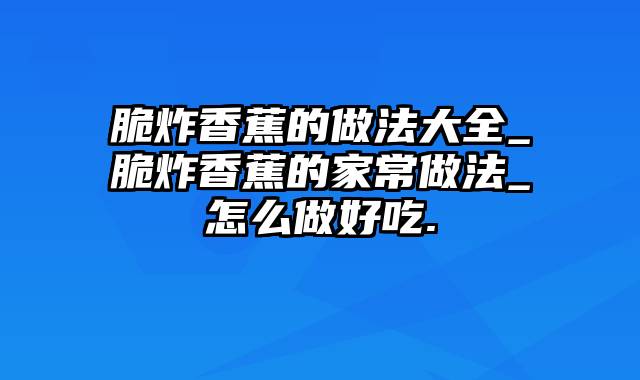 脆炸香蕉的做法大全_脆炸香蕉的家常做法_怎么做好吃.