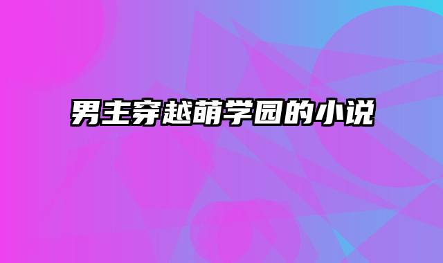 男主穿越萌学园的小说