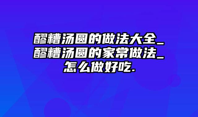 醪糟汤圆的做法大全_醪糟汤圆的家常做法_怎么做好吃.