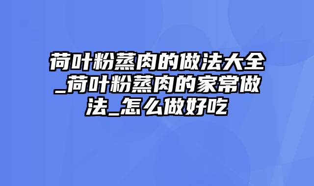 荷叶粉蒸肉的做法大全_荷叶粉蒸肉的家常做法_怎么做好吃