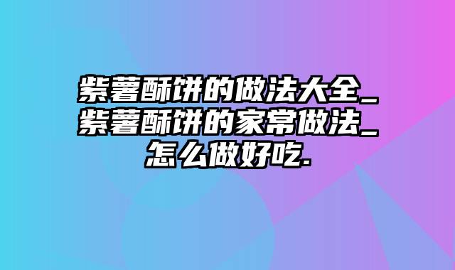 紫薯酥饼的做法大全_紫薯酥饼的家常做法_怎么做好吃.