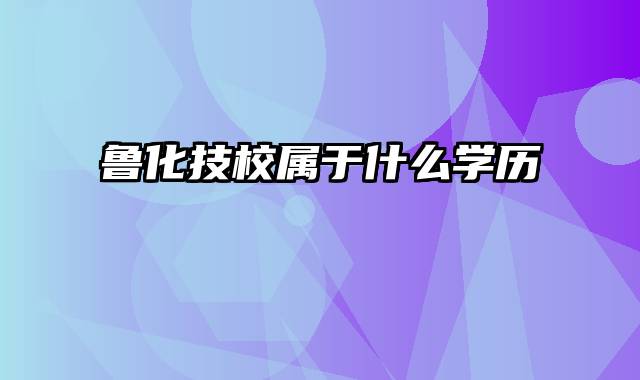 鲁化技校属于什么学历