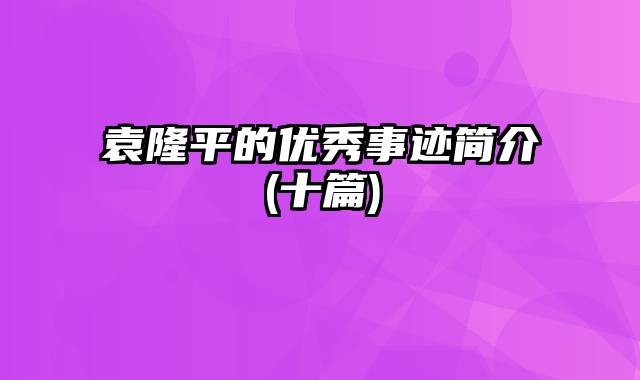 袁隆平的优秀事迹简介(十篇)