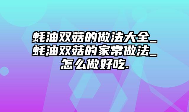 蚝油双菇的做法大全_蚝油双菇的家常做法_怎么做好吃.