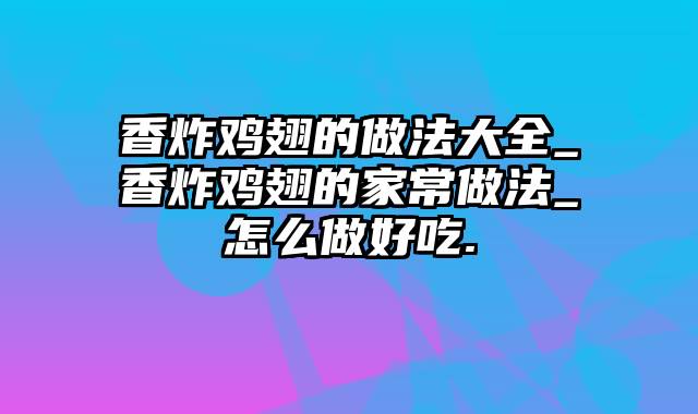 香炸鸡翅的做法大全_香炸鸡翅的家常做法_怎么做好吃.