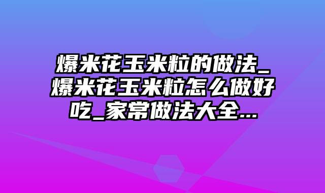 爆米花玉米粒的做法_爆米花玉米粒怎么做好吃_家常做法大全...