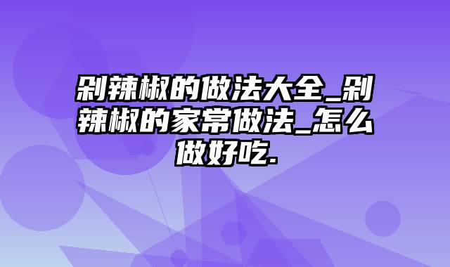 剁辣椒的做法大全_剁辣椒的家常做法_怎么做好吃.