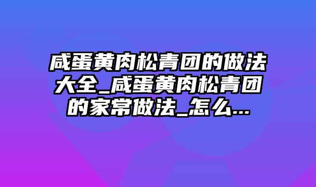 咸蛋黄肉松青团的做法大全_咸蛋黄肉松青团的家常做法_怎么...