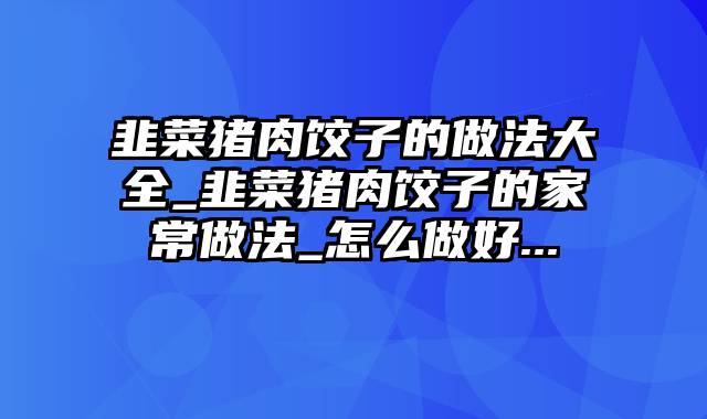 韭菜猪肉饺子的做法大全_韭菜猪肉饺子的家常做法_怎么做好...