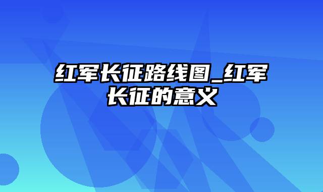 红军长征路线图_红军长征的意义