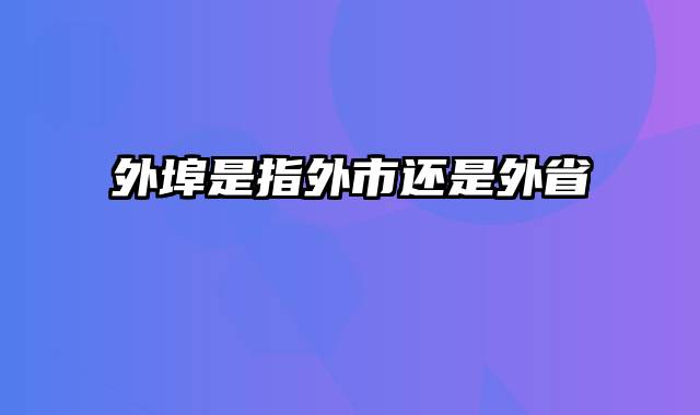 外埠是指外市还是外省