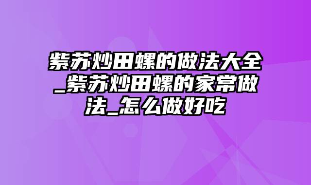 紫苏炒田螺的做法大全_紫苏炒田螺的家常做法_怎么做好吃