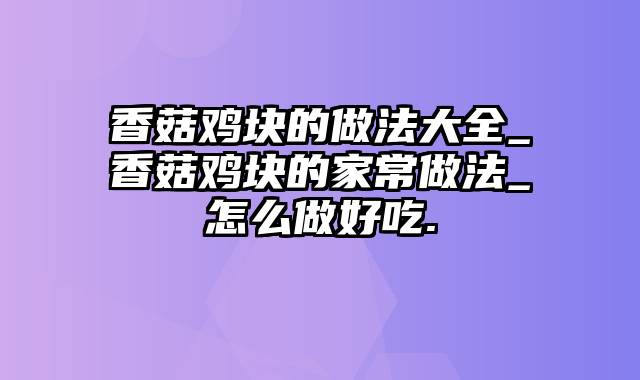 香菇鸡块的做法大全_香菇鸡块的家常做法_怎么做好吃.