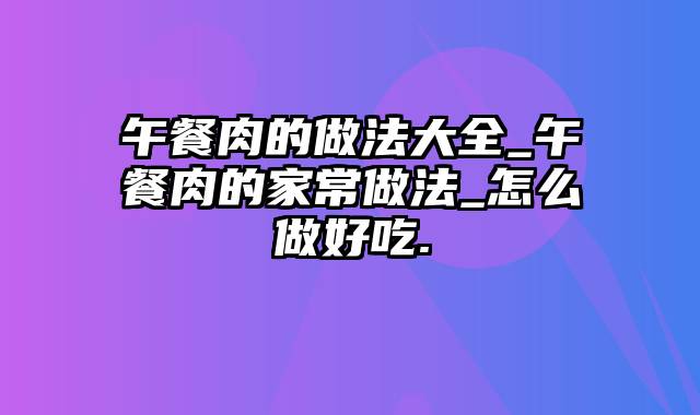 午餐肉的做法大全_午餐肉的家常做法_怎么做好吃.